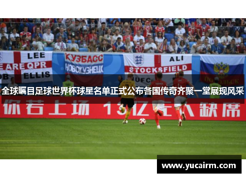全球瞩目足球世界杯球星名单正式公布各国传奇齐聚一堂展现风采
