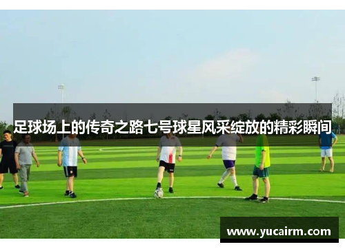 足球场上的传奇之路七号球星风采绽放的精彩瞬间