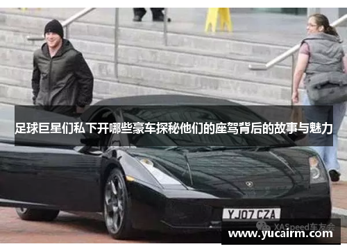 足球巨星们私下开哪些豪车探秘他们的座驾背后的故事与魅力