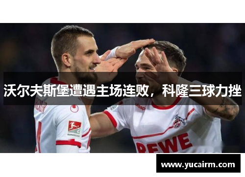 沃尔夫斯堡遭遇主场连败，科隆三球力挫