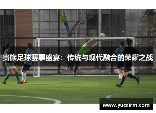 贵族足球赛事盛宴：传统与现代融合的荣耀之战